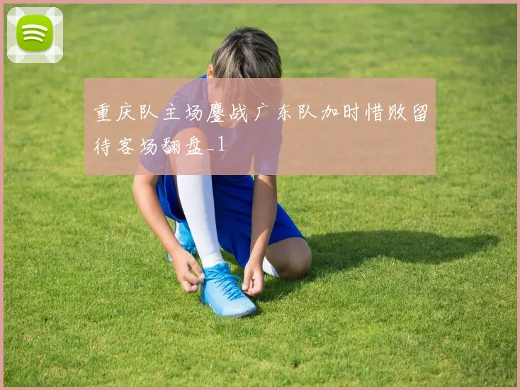 重庆队主场鏖战广东队加时惜败留待客场翻盘_1