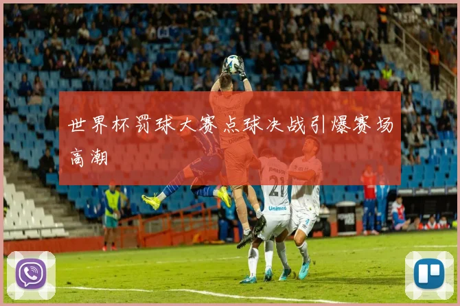 世界杯罚球大赛点球决战引爆赛场高潮