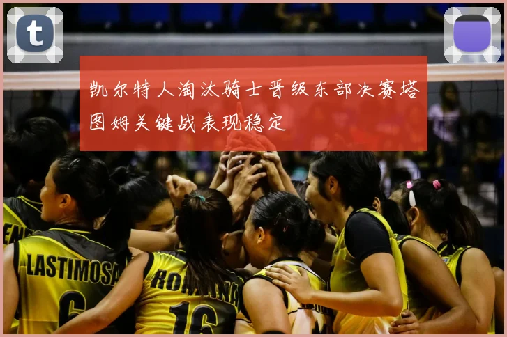 凯尔特人淘汰骑士晋级东部决赛塔图姆关键战表现稳定