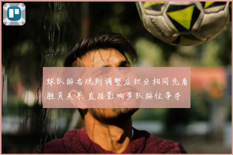 球队排名规则调整后积分相同先看胜负关系 直接影响多队排位争夺