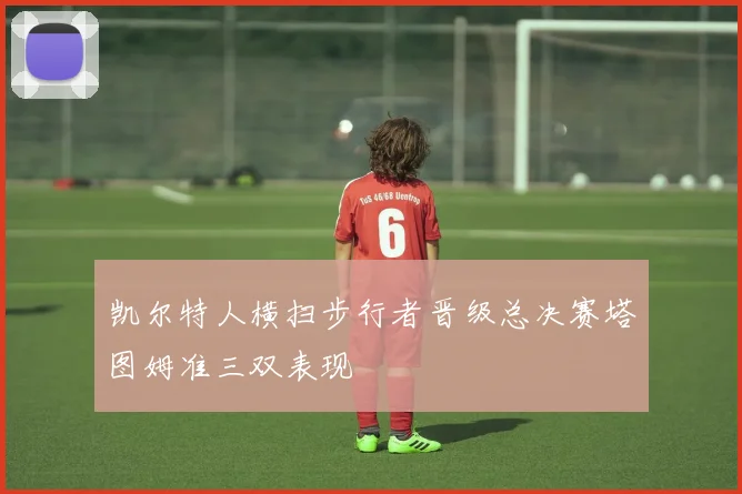 凯尔特人横扫步行者晋级总决赛塔图姆准三双表现