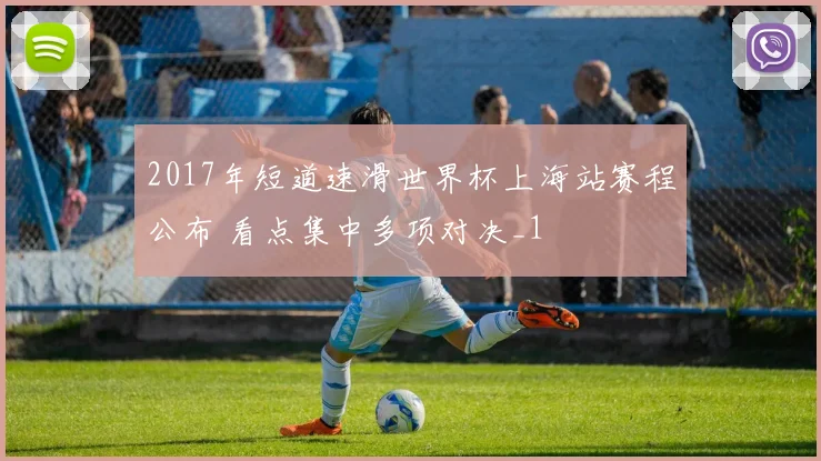 2017年短道速滑世界杯上海站赛程公布 看点集中多项对决_1