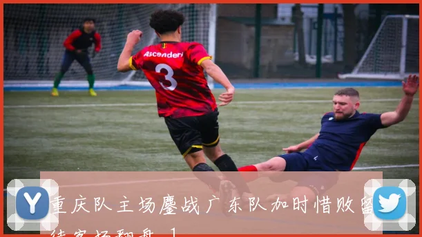 重庆队主场鏖战广东队加时惜败留待客场翻盘_1