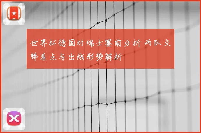 世界杯德国对瑞士赛前分析 两队交锋看点与出线形势解析