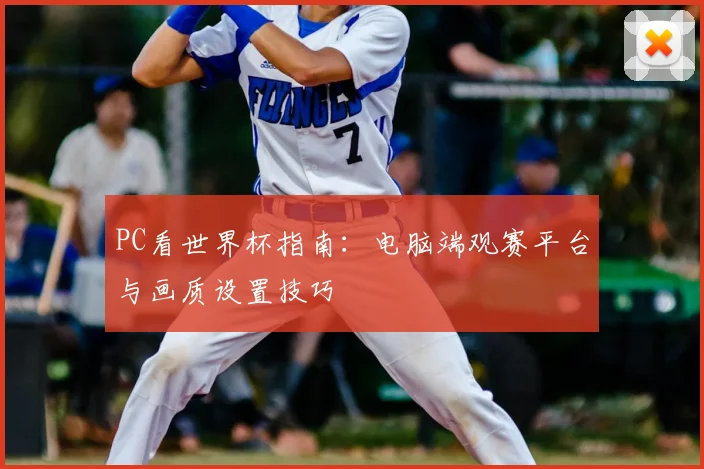 PC看世界杯指南:电脑端观赛平台与画质设置技巧