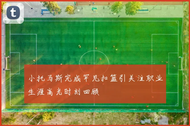 小托马斯完成罕见扣篮引关注职业生涯高光时刻回顾