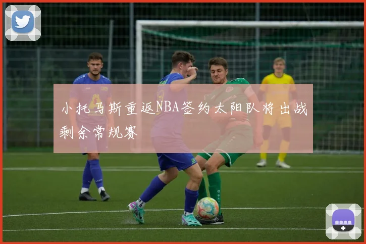 小托马斯重返NBA签约太阳队将出战剩余常规赛