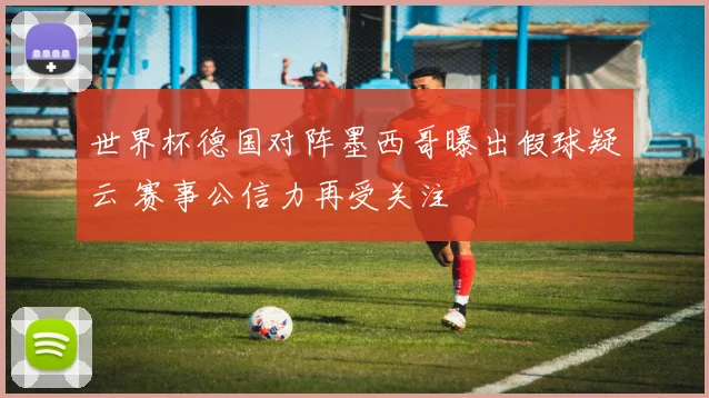 世界杯德国对阵墨西哥曝出假球疑云 赛事公信力再受关注
