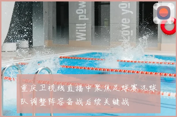 重庆卫视线直播中聚焦足球赛况球队调整阵容备战后续关键战