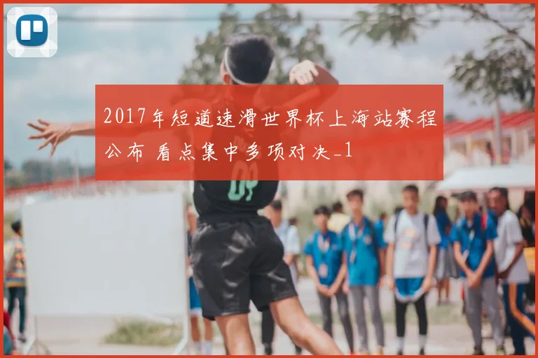 2017年短道速滑世界杯上海站赛程公布 看点集中多项对决_1