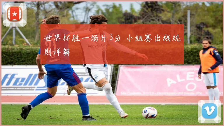 世界杯胜一场计3分 小组赛出线规则详解