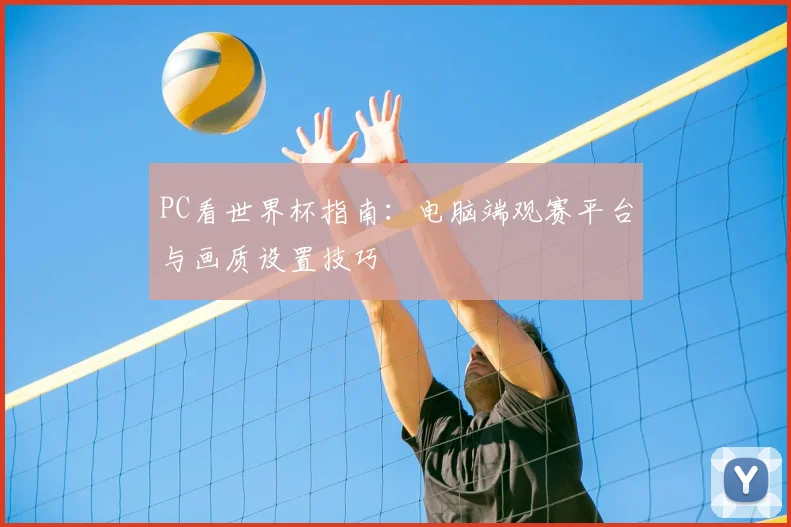 PC看世界杯指南:电脑端观赛平台与画质设置技巧