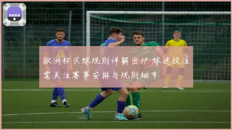 欧洲杯买球规则详解出炉 球迷投注需关注赛事安排与规则细节