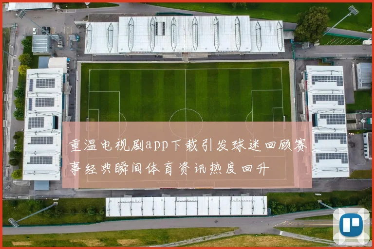 重温电视剧app下载引发球迷回顾赛事经典瞬间体育资讯热度回升
