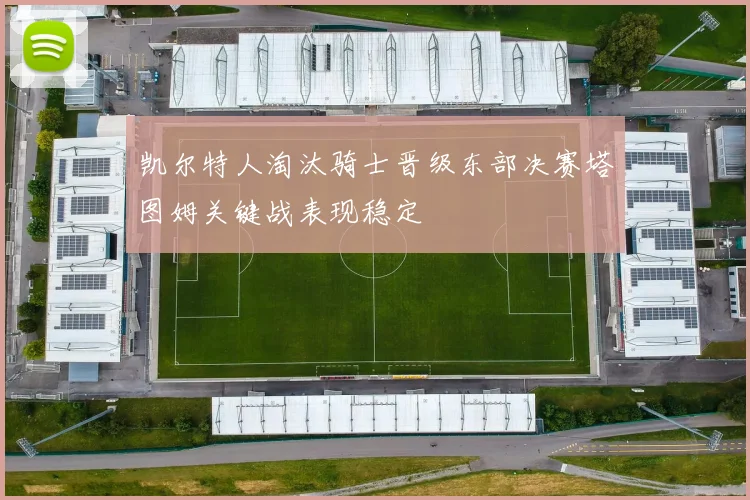 凯尔特人淘汰骑士晋级东部决赛塔图姆关键战表现稳定