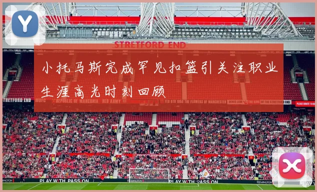 小托马斯完成罕见扣篮引关注职业生涯高光时刻回顾