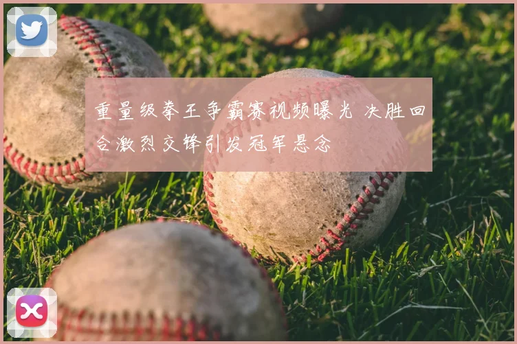 重量级拳王争霸赛视频曝光 决胜回合激烈交锋引发冠军悬念
