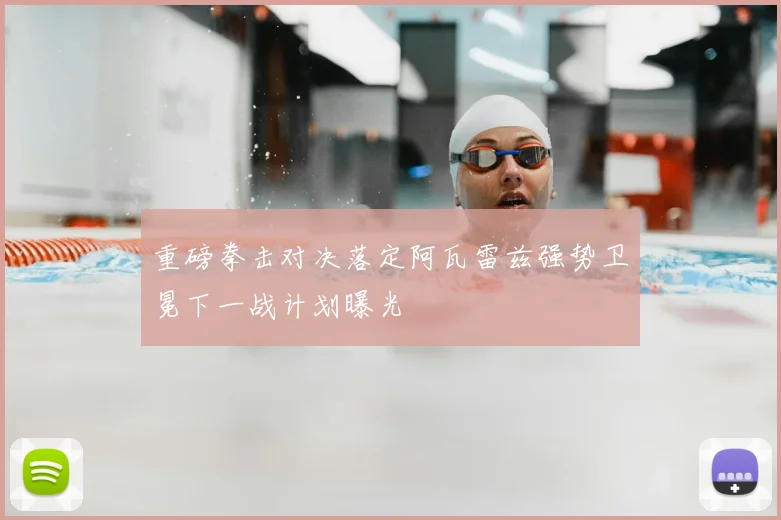 重磅拳击对决落定阿瓦雷兹强势卫冕下一战计划曝光