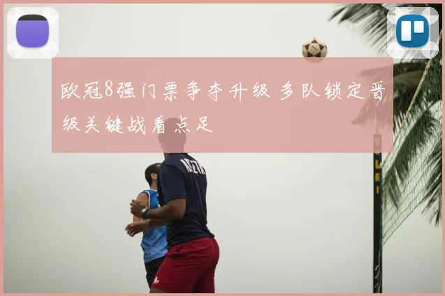 欧冠8强门票争夺升级 多队锁定晋级关键战看点足