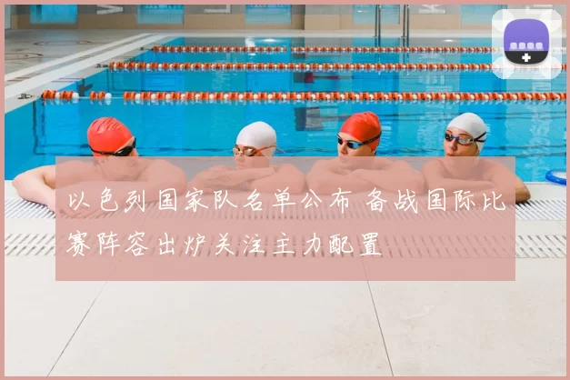 以色列国家队名单公布 备战国际比赛阵容出炉关注主力配置