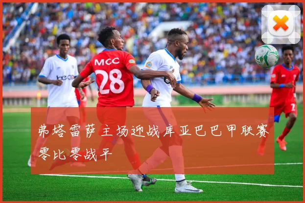 弗塔雷萨主场迎战库亚巴巴甲联赛零比零战平