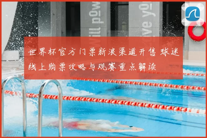 世界杯官方门票新浪渠道开售 球迷线上购票攻略与观赛重点解读