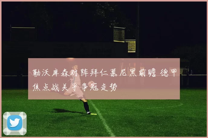 勒沃库森对阵拜仁慕尼黑前瞻 德甲焦点战关乎争冠走势