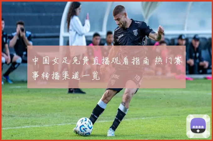 中国女足免费直播观看指南 热门赛事转播渠道一览