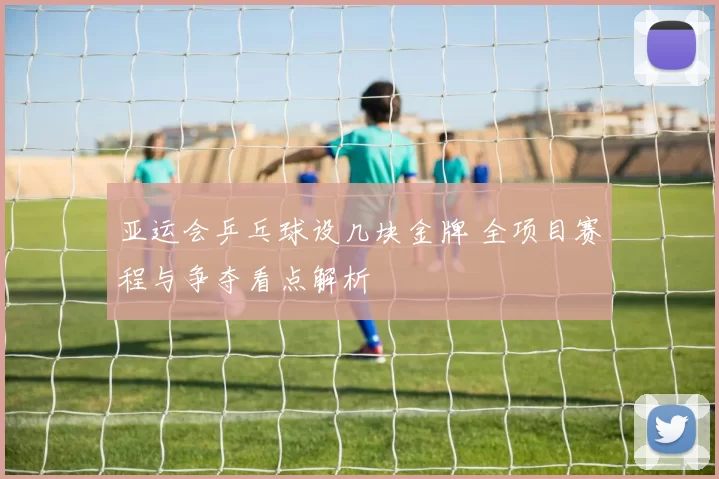 亚运会乒乓球设几块金牌 全项目赛程与争夺看点解析