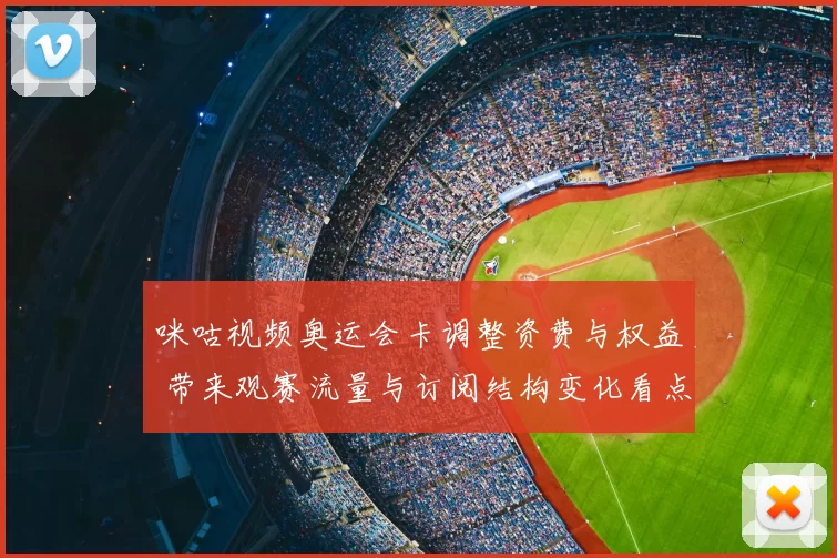 咪咕视频奥运会卡调整资费与权益 带来观赛流量与订阅结构变化看点