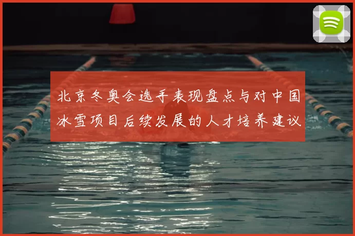 北京冬奥会选手表现盘点与对中国冰雪项目后续发展的人才培养建议