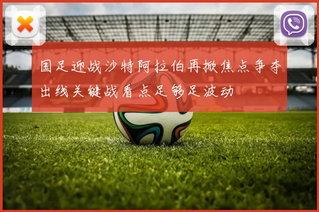 国足迎战沙特阿拉伯再掀焦点争夺出线关键战看点足够足波动