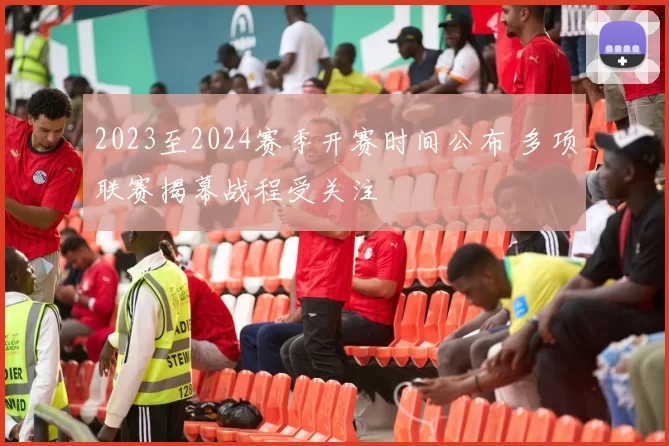 2023至2024赛季开赛时间公布 多项联赛揭幕战程受关注