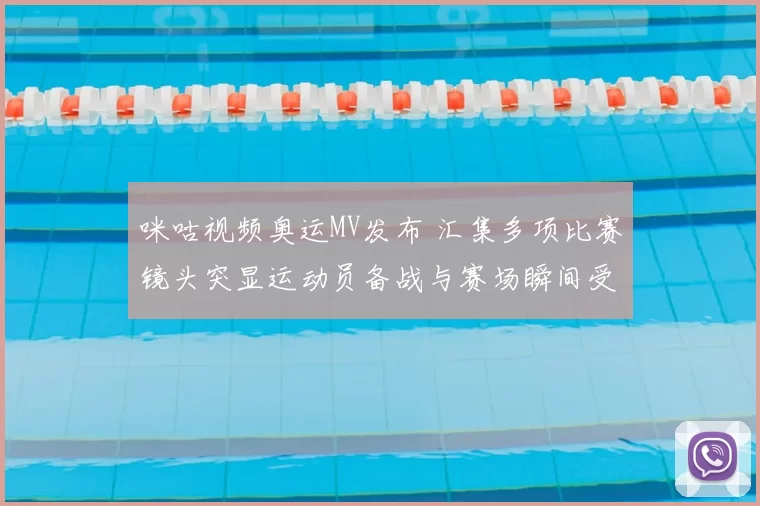 咪咕视频奥运MV发布 汇集多项比赛镜头突显运动员备战与赛场瞬间受关注