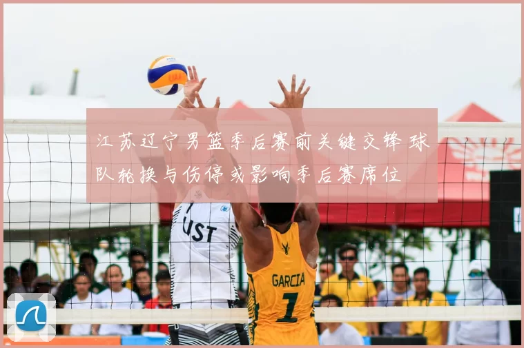 江苏辽宁男篮季后赛前关键交锋 球队轮换与伤停或影响季后赛席位