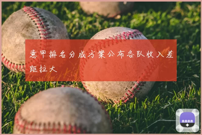 意甲排名分成方案公布各队收入差距拉大