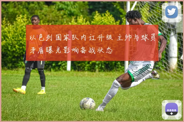 以色列国家队内讧升级 主帅与球员矛盾曝光影响备战状态