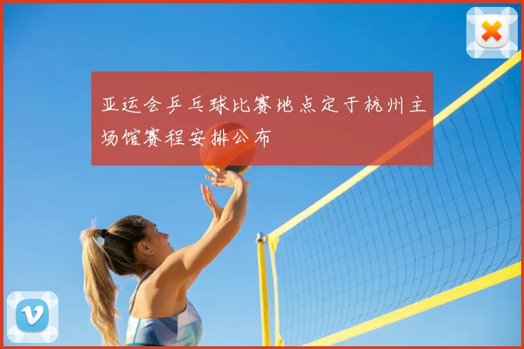 亚运会乒乓球比赛地点定于杭州主场馆赛程安排公布