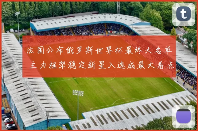 法国公布俄罗斯世界杯最终大名单 主力框架稳定新星入选成最大看点