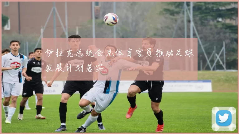 伊拉克总统会见体育官员推动足球发展计划落实