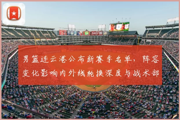 男篮连云港公布新赛季名单,阵容变化影响内外线轮换深度与战术部署