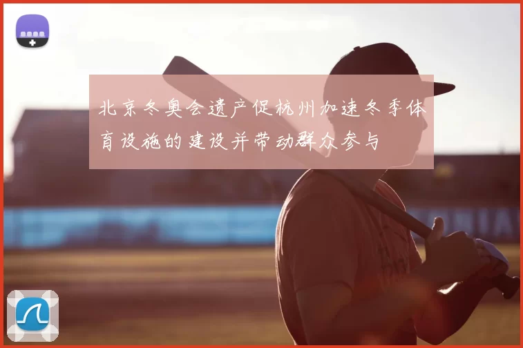 北京冬奥会遗产促杭州加速冬季体育设施的建设并带动群众参与