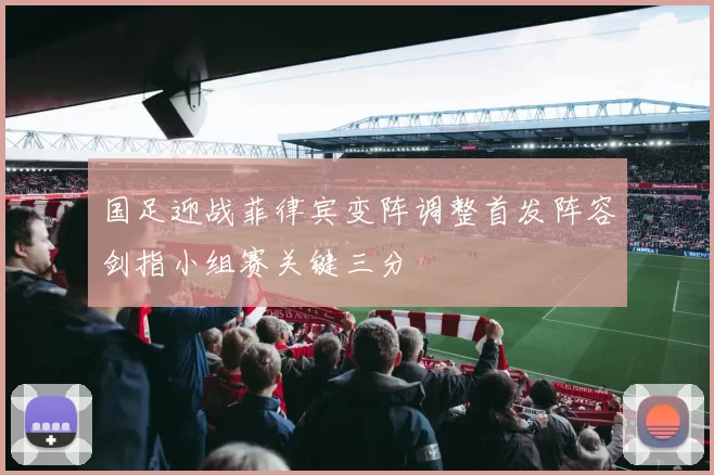 国足迎战菲律宾变阵调整首发阵容剑指小组赛关键三分