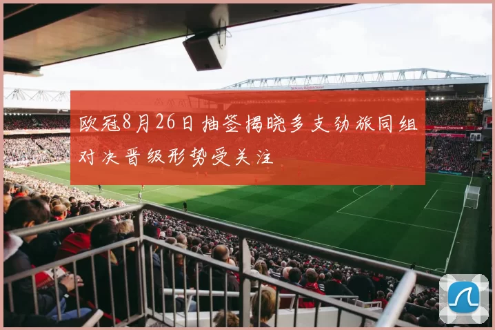 欧冠8月26日抽签揭晓多支劲旅同组对决晋级形势受关注