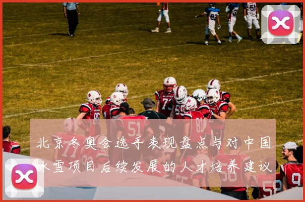 北京冬奥会选手表现盘点与对中国冰雪项目后续发展的人才培养建议