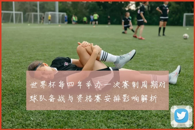 世界杯每四年举办一次赛制周期对球队备战与资格赛安排影响解析