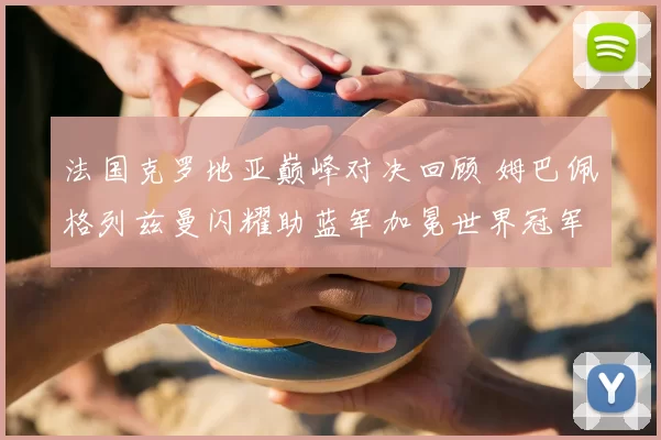 法国克罗地亚巅峰对决回顾 姆巴佩格列兹曼闪耀助蓝军加冕世界冠军