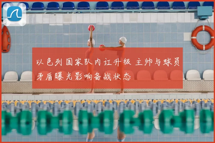 以色列国家队内讧升级 主帅与球员矛盾曝光影响备战状态