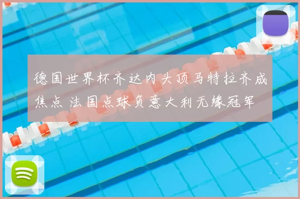 德国世界杯齐达内头顶马特拉齐成焦点 法国点球负意大利无缘冠军