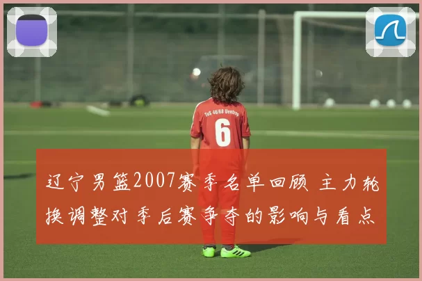 辽宁男篮2007赛季名单回顾 主力轮换调整对季后赛争夺的影响与看点